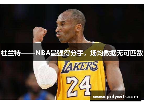 杜兰特——NBA最强得分手，场均数据无可匹敌