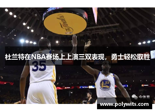 杜兰特在NBA赛场上上演三双表现，勇士轻松取胜