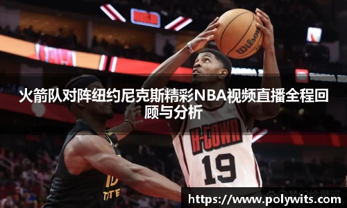 leyu火箭队对阵纽约尼克斯精彩NBA视频直播全程回顾与分析