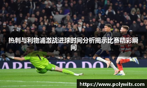 leyu热刺与利物浦激战进球时间分析揭示比赛精彩瞬间